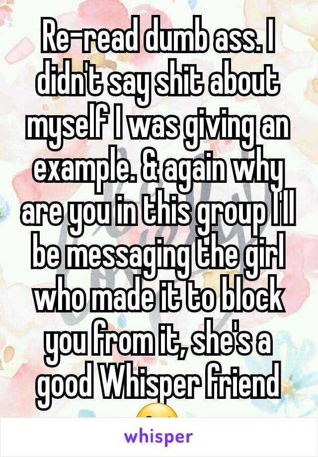 Re-read dumb ass. I didn't say shit about myself I was giving an example. & again why are you in this group I'll be messaging the girl who made it to block you from it, she's a good Whisper friend😘