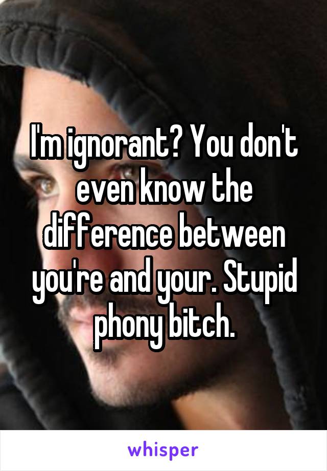 I'm ignorant? You don't even know the difference between you're and your. Stupid phony bitch.