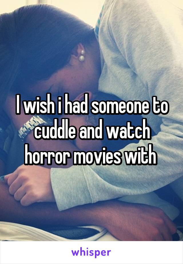 I wish i had someone to cuddle and watch horror movies with 