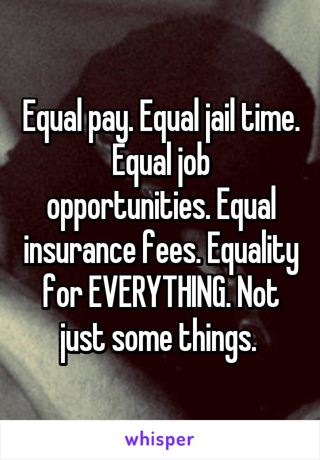 Equal pay. Equal jail time.
Equal job opportunities. Equal insurance fees. Equality for EVERYTHING. Not just some things. 