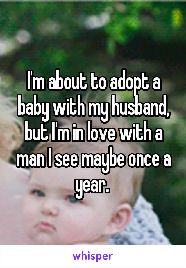 I'm about to adopt a baby with my husband, but I'm in love with a man I see maybe once a year. 