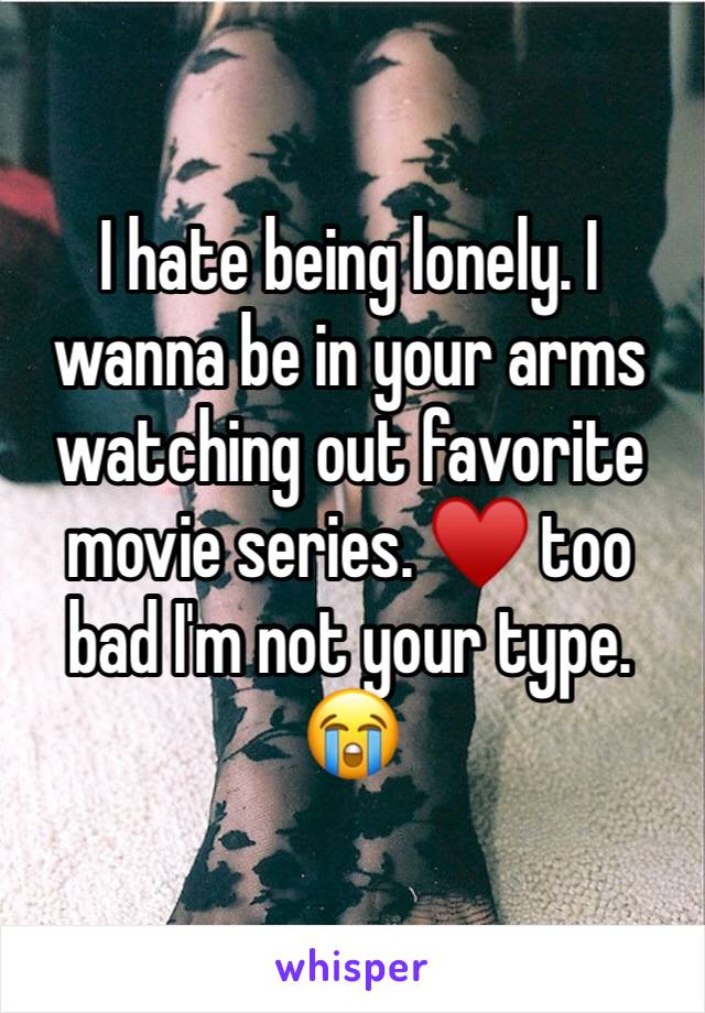 I hate being lonely. I wanna be in your arms watching out favorite movie series. ♥️ too bad I'm not your type. 😭