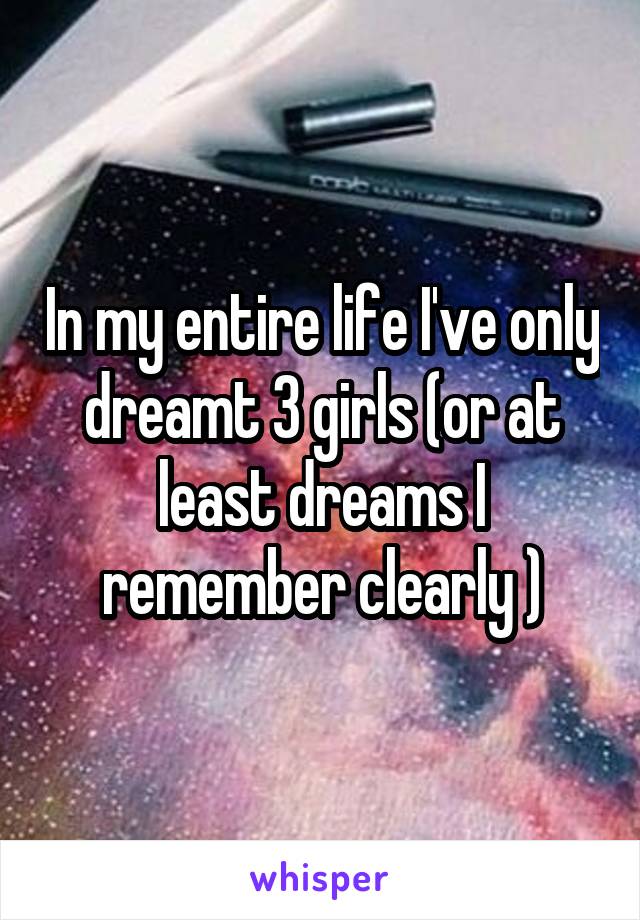 In my entire life I've only dreamt 3 girls (or at least dreams I remember clearly )