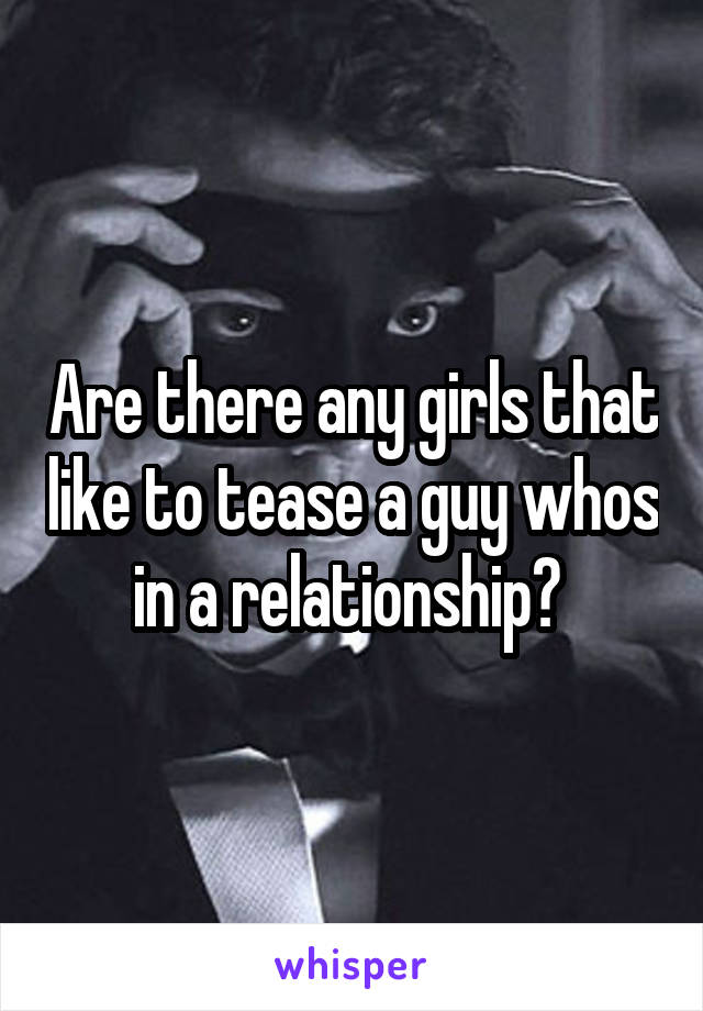 Are there any girls that like to tease a guy whos in a relationship? 