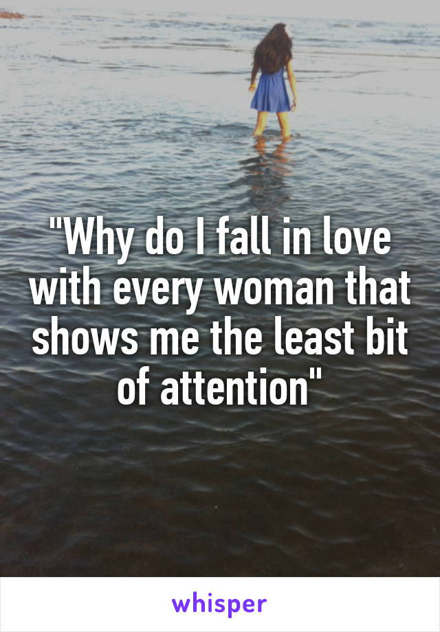 "Why do I fall in love with every woman that shows me the least bit of attention"