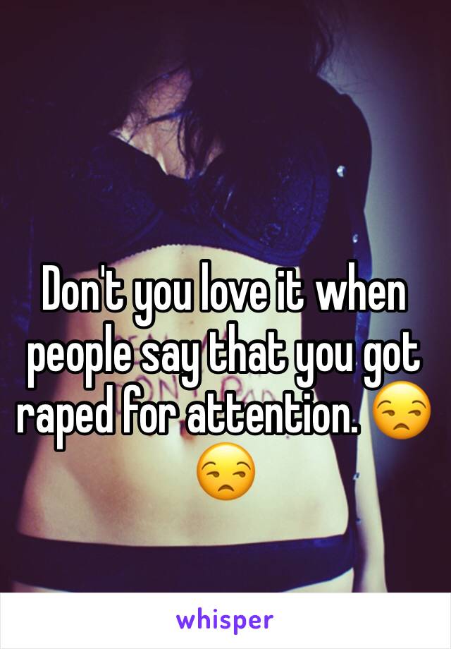 Don't you love it when people say that you got raped for attention. 😒😒