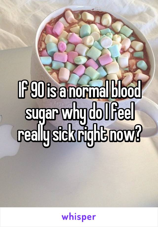 If 90 is a normal blood sugar why do I feel really sick right now?