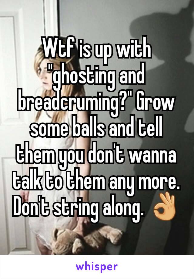 Wtf is up with "ghosting and breadcruming?" Grow some balls and tell them you don't wanna talk to them any more. Don't string along. 👌