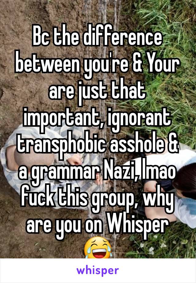 Bc the difference between you're & Your are just that important, ignorant transphobic asshole & a grammar Nazi, lmao fuck this group, why are you on Whisper😂