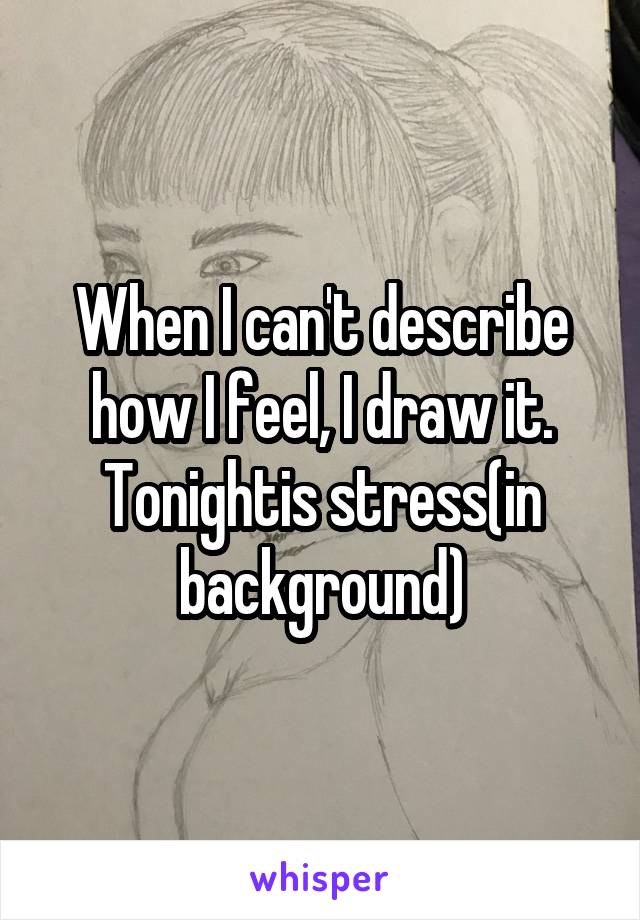 When I can't describe how I feel, I draw it. Tonightis stress(in background)