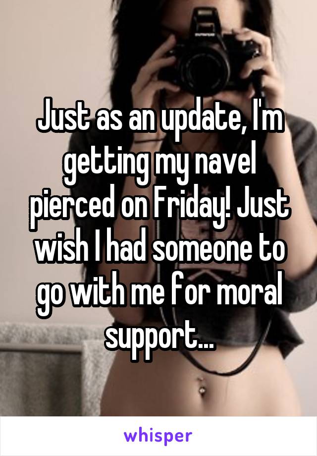 Just as an update, I'm getting my navel pierced on Friday! Just wish I had someone to go with me for moral support...