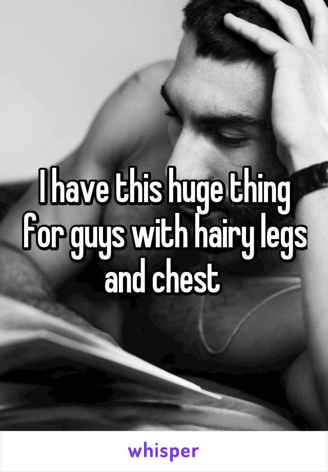 I have this huge thing for guys with hairy legs and chest 