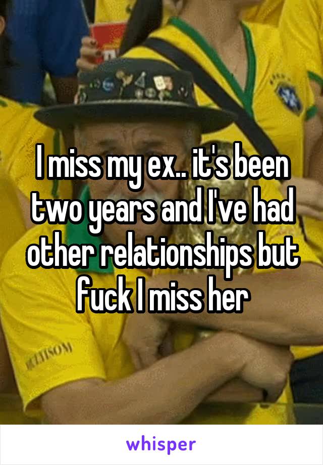 I miss my ex.. it's been two years and I've had other relationships but fuck I miss her