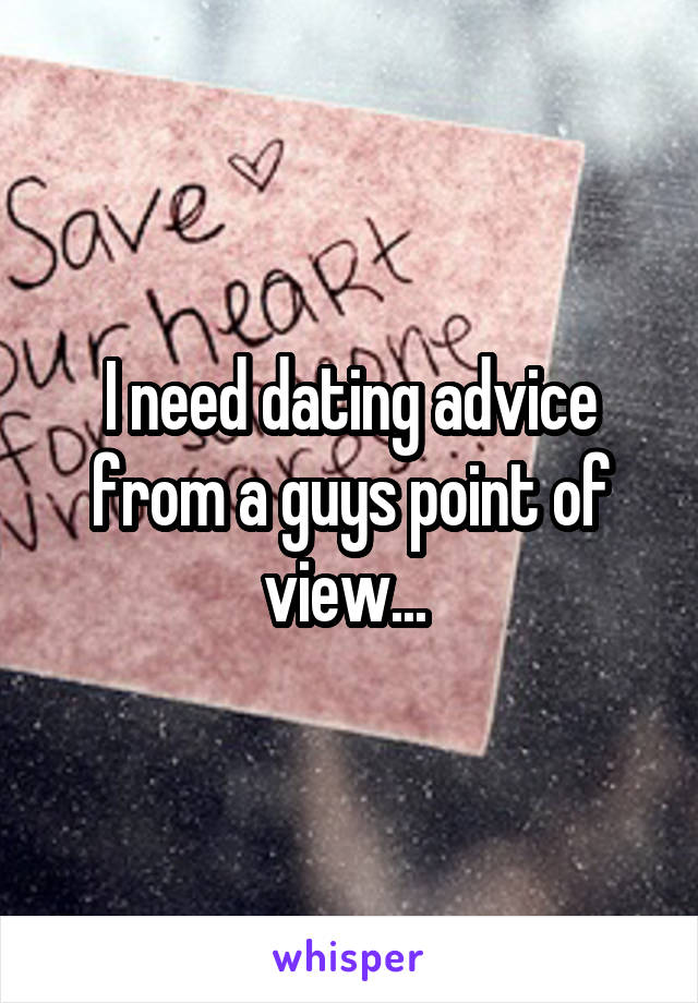 I need dating advice from a guys point of view... 