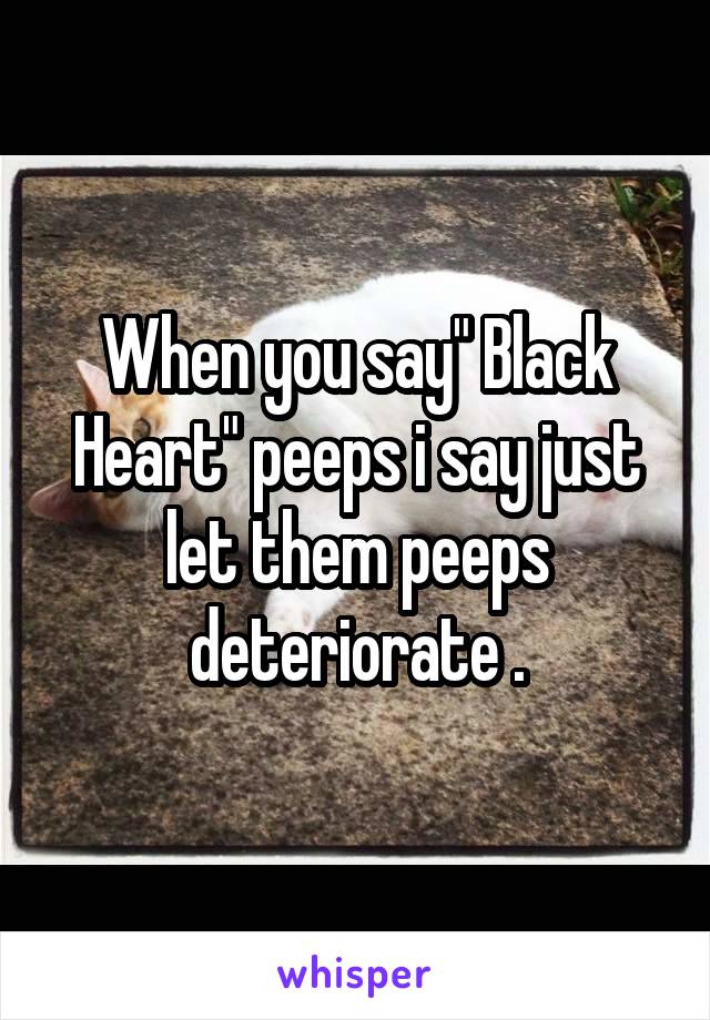 When you say" Black Heart" peeps i say just let them peeps deteriorate .