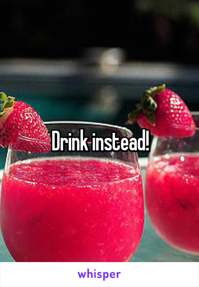 Drink instead!