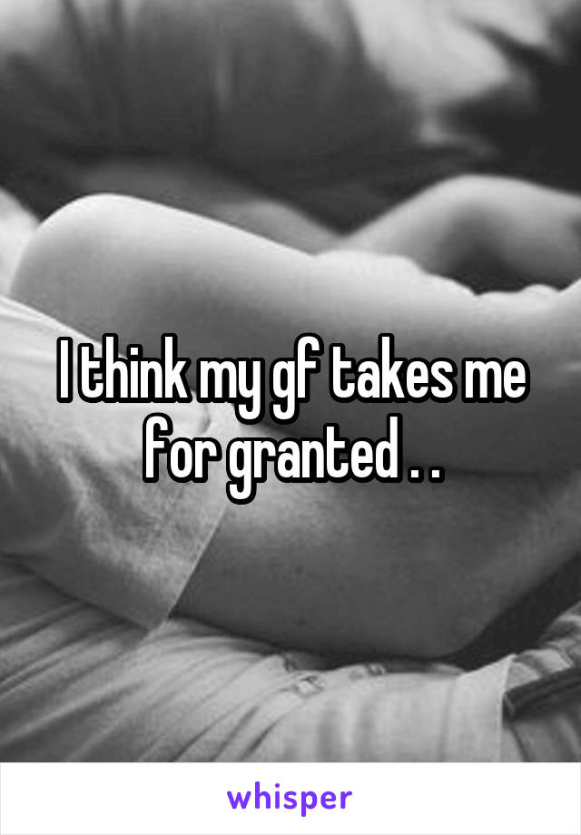 I think my gf takes me for granted . .