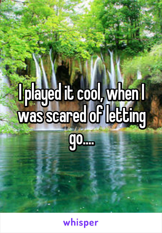 I played it cool, when I was scared of letting go....