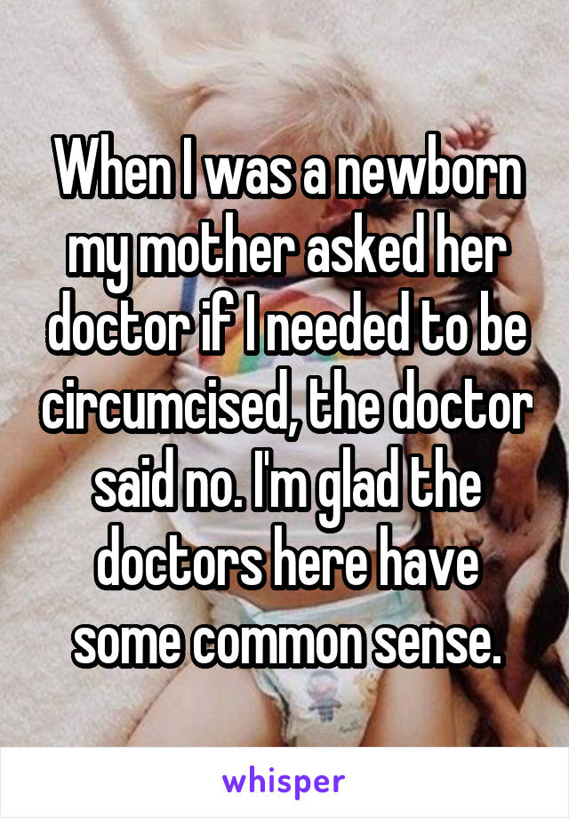 When I was a newborn my mother asked her doctor if I needed to be circumcised, the doctor said no. I'm glad the doctors here have some common sense.