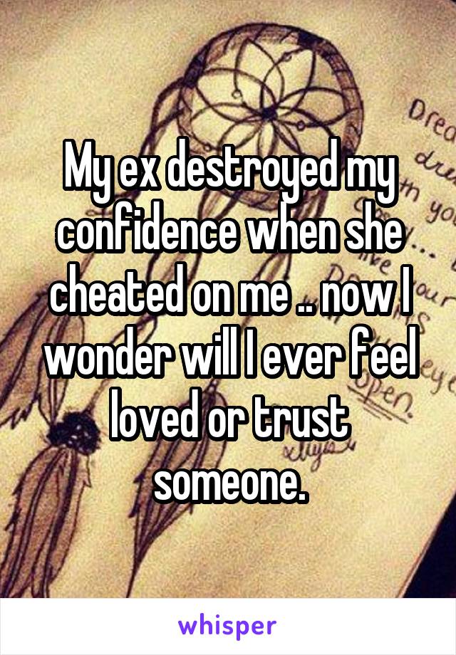 My ex destroyed my confidence when she cheated on me .. now I wonder will I ever feel loved or trust someone.