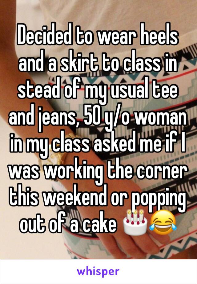 Decided to wear heels and a skirt to class in stead of my usual tee and jeans, 50 y/o woman in my class asked me if I was working the corner this weekend or popping out of a cake 🎂😂 