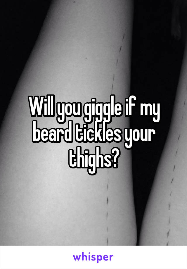 Will you giggle if my beard tickles your thighs?