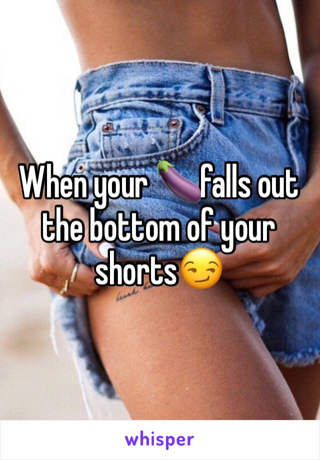 When your 🍆falls out the bottom of your shorts😏