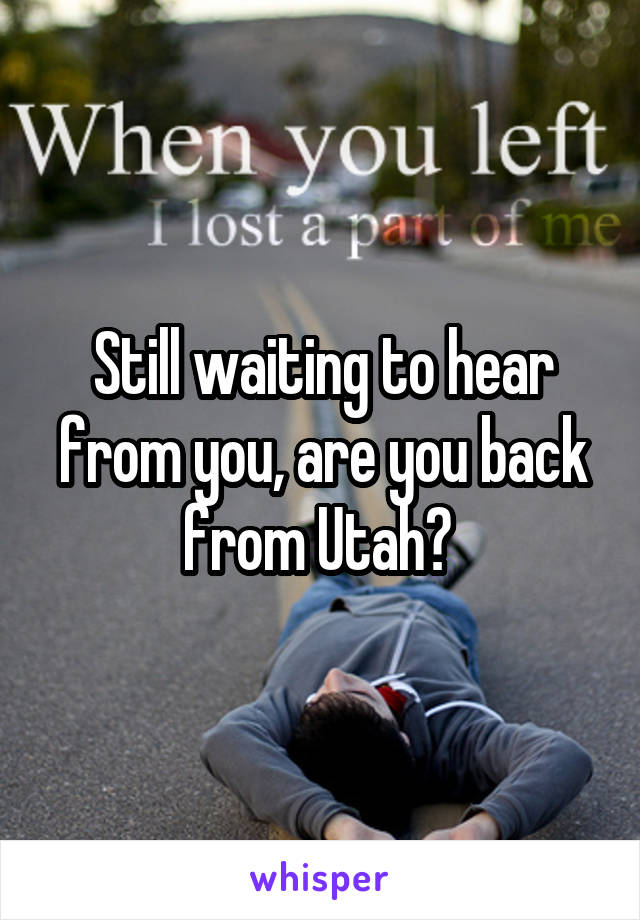 Still waiting to hear from you, are you back from Utah? 