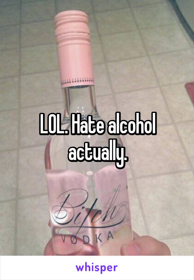 LOL. Hate alcohol actually.