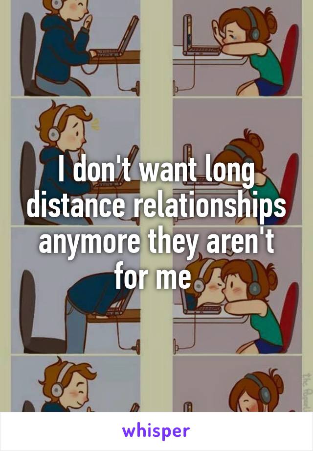 I don't want long distance relationships anymore they aren't for me 