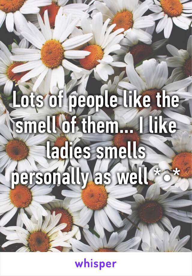 Lots of people like the smell of them... I like ladies smells personally as well *•*