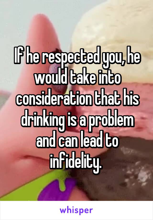 If he respected you, he would take into consideration that his drinking is a problem and can lead to infidelity. 