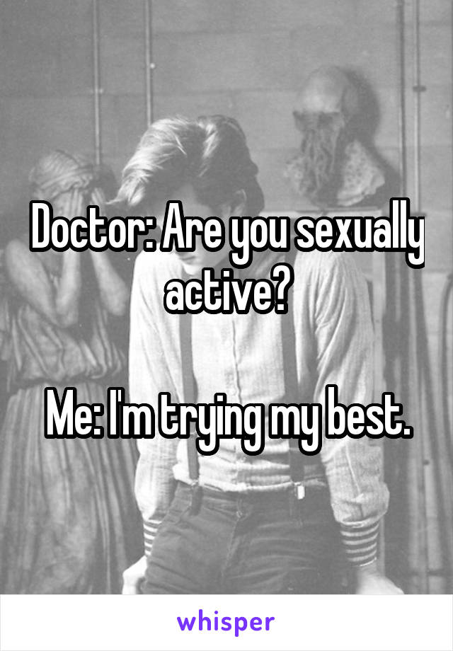 Doctor: Are you sexually active?

Me: I'm trying my best.