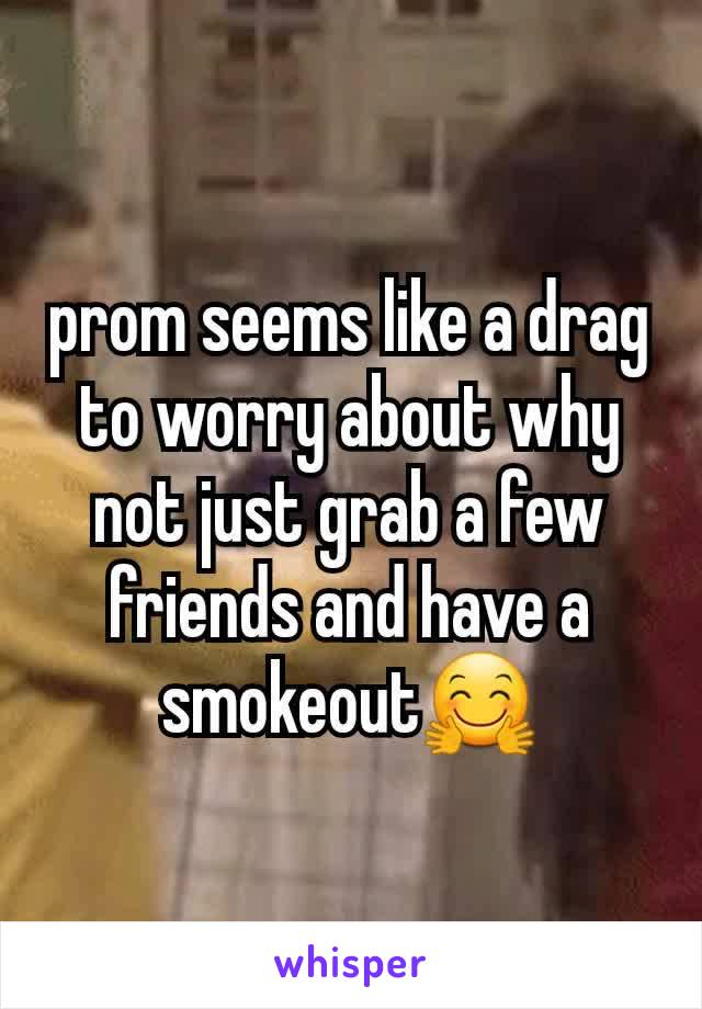 prom seems like a drag to worry about why not just grab a few friends and have a smokeout🤗