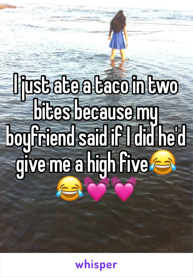 I just ate a taco in two bites because my boyfriend said if I did he'd give me a high five😂😂💓💓