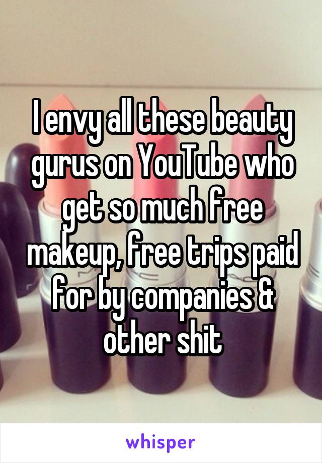 I envy all these beauty gurus on YouTube who get so much free makeup, free trips paid for by companies & other shit