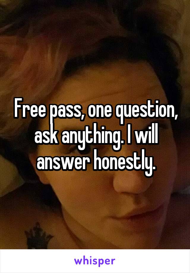 Free pass, one question, ask anything. I will answer honestly.