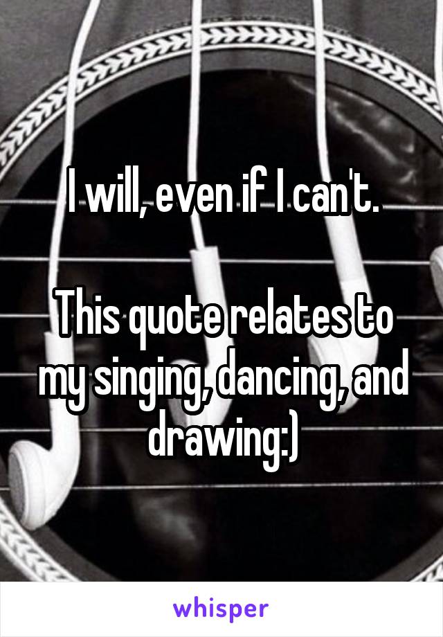 I will, even if I can't.

This quote relates to my singing, dancing, and drawing:)