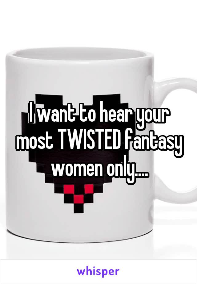 I want to hear your most TWISTED fantasy women only....