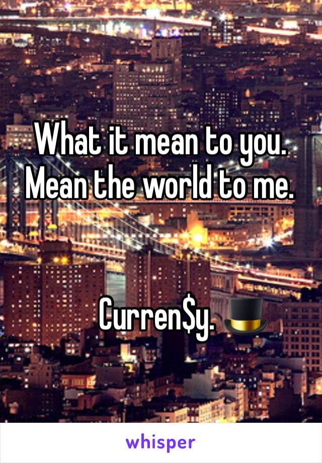 What it mean to you.
Mean the world to me. 


       Curren$y. 🎩