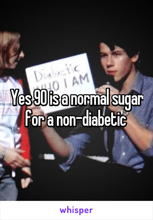 Yes 90 is a normal sugar for a non-diabetic 