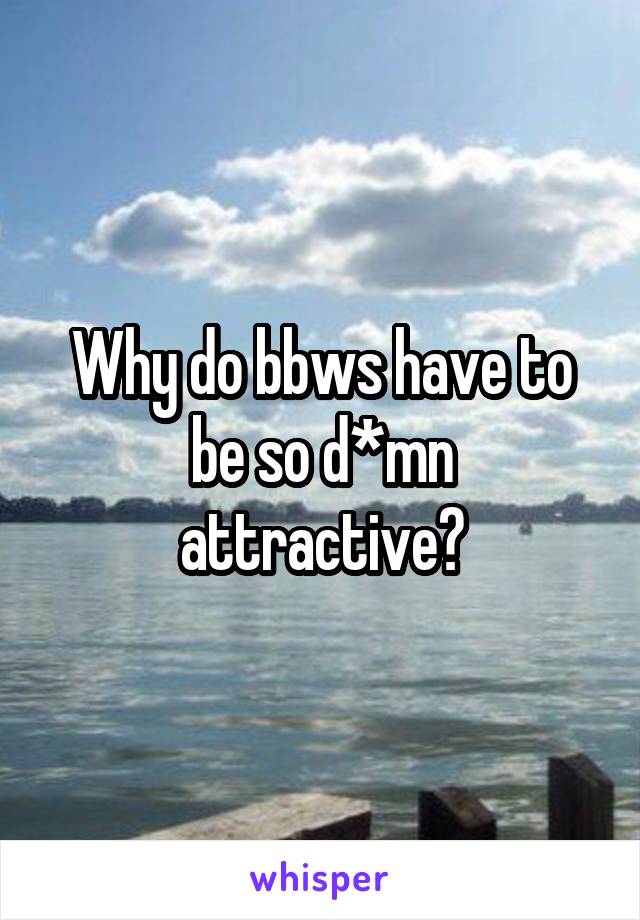 Why do bbws have to be so d*mn attractive?