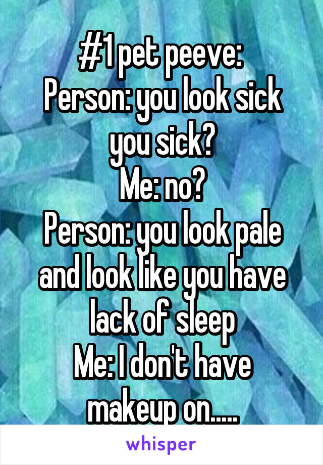 #1 pet peeve: 
Person: you look sick you sick?
Me: no?
Person: you look pale and look like you have lack of sleep
Me: I don't have makeup on.....