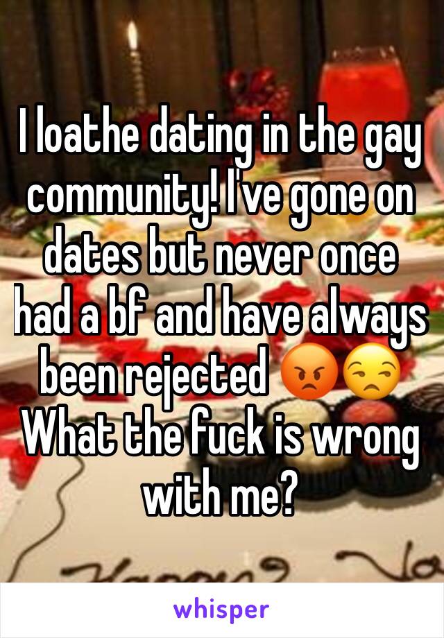 I loathe dating in the gay community! I've gone on dates but never once had a bf and have always been rejected 😡😒
What the fuck is wrong with me?