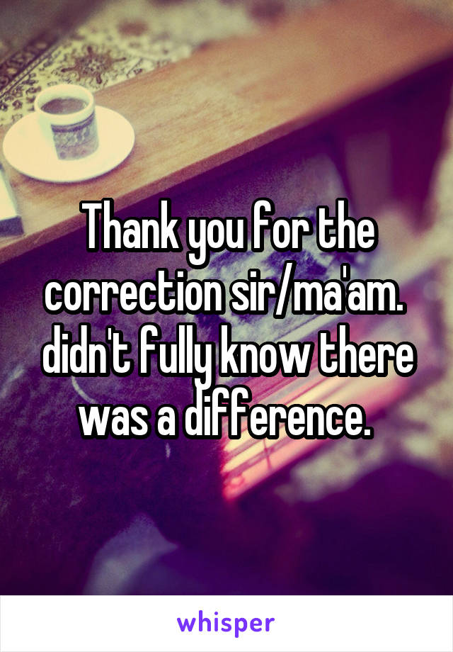 Thank you for the correction sir/ma'am.  didn't fully know there was a difference. 