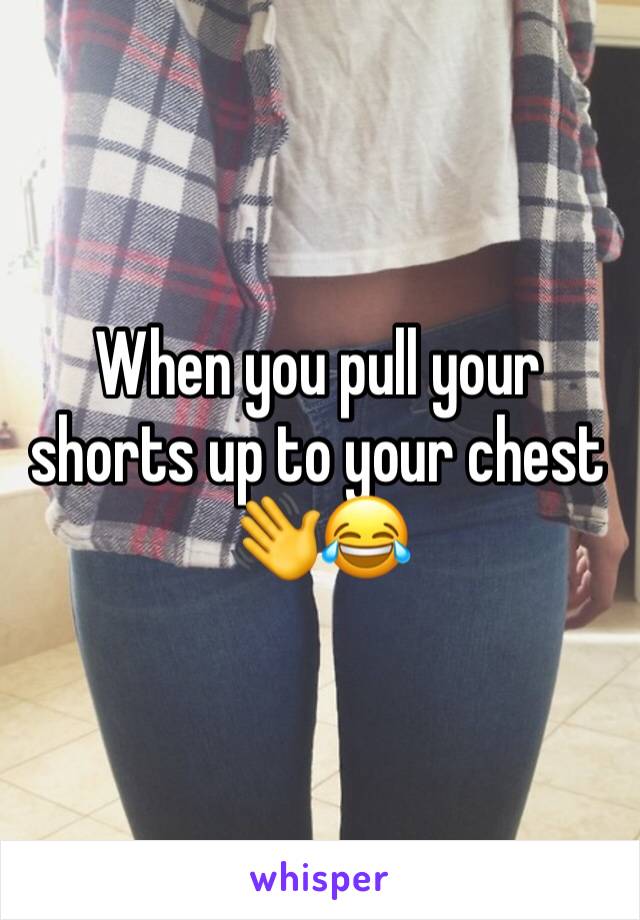 When you pull your shorts up to your chest 👋😂