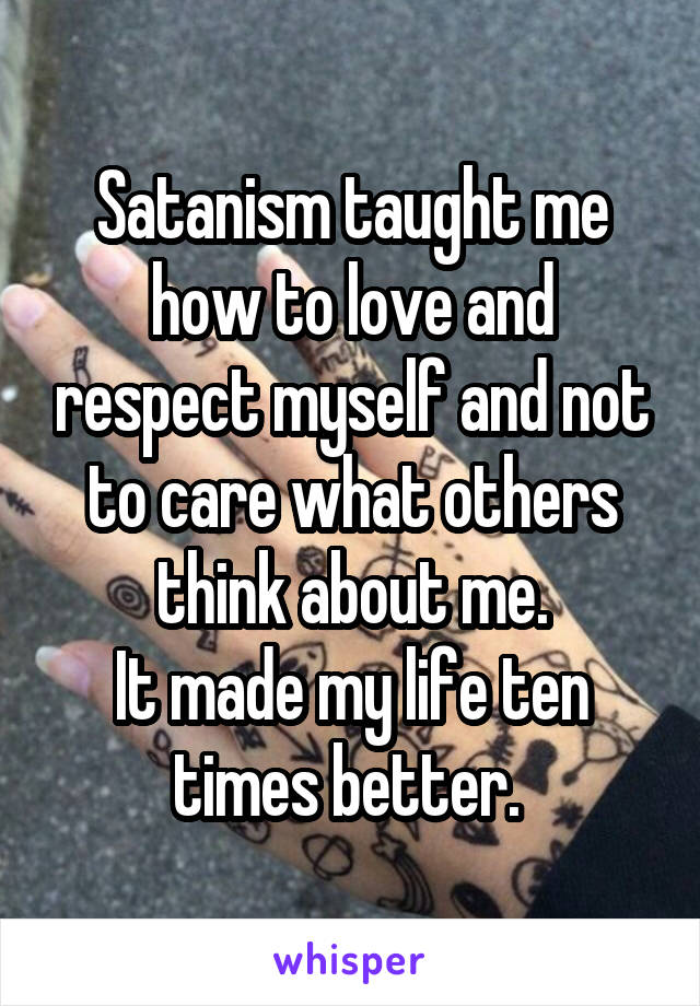 Satanism taught me how to love and respect myself and not to care what others think about me.
It made my life ten times better. 