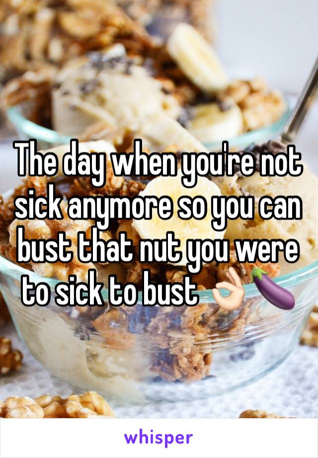 The day when you're not sick anymore so you can bust that nut you were to sick to bust 👌🏻🍆