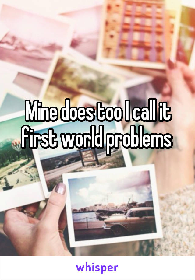 Mine does too I call it first world problems 
