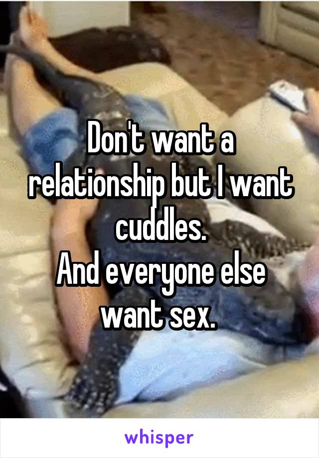 Don't want a relationship but I want cuddles.
And everyone else want sex. 